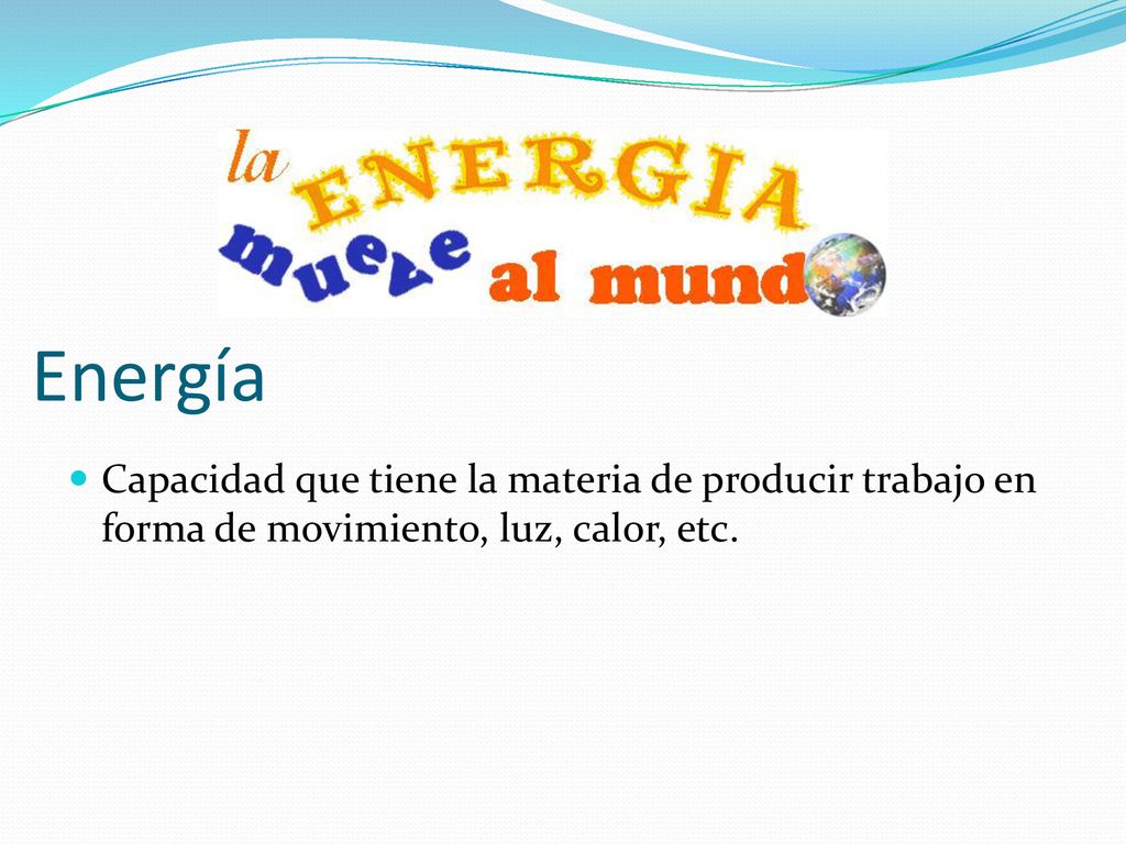 Energía Capacidad que tiene la materia de producir trabajo en forma de movimiento, luz, calor, etc.