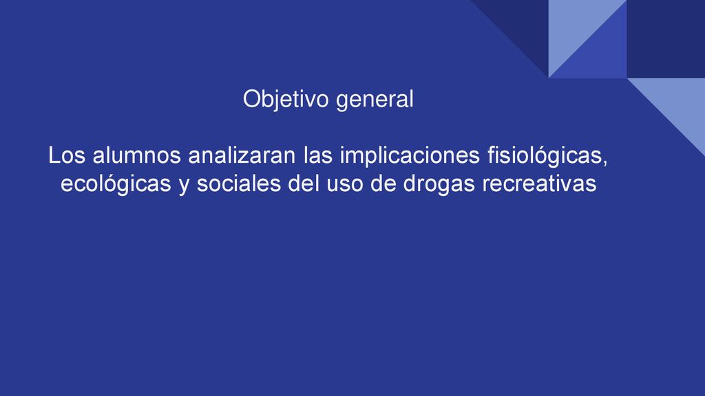 Objetivo general Los alumnos analizaran las implicaciones fisiológicas, ecológicas y sociales del uso de drogas recreativas.