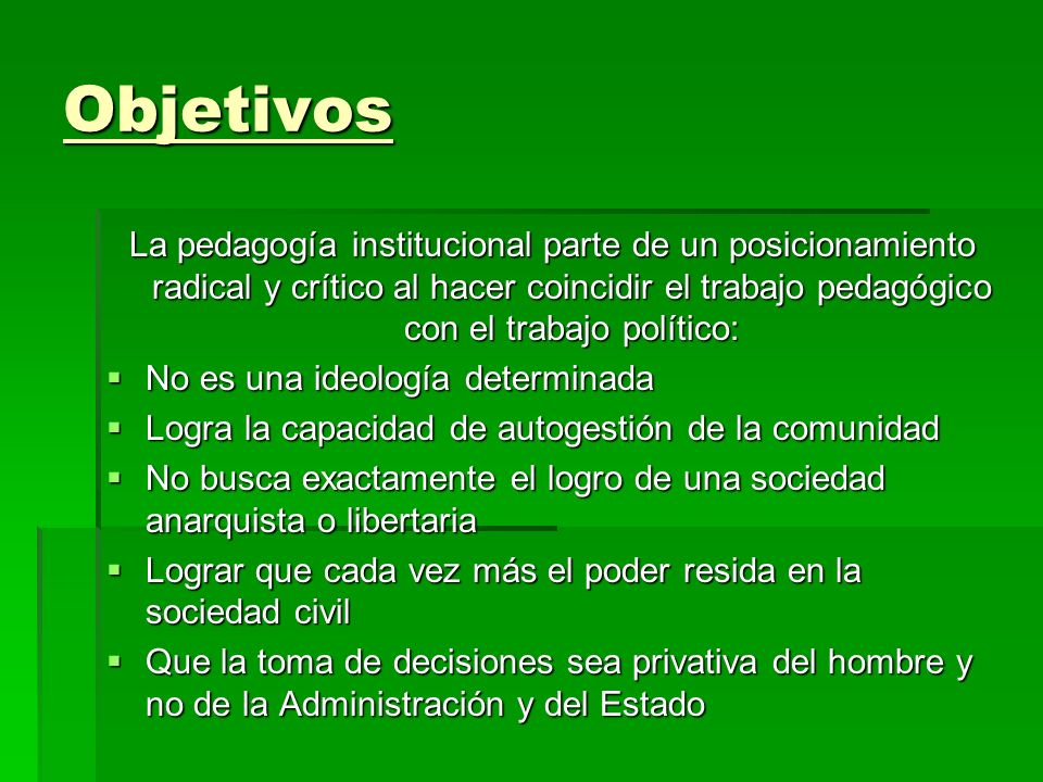 Objetivos La pedagogía institucional parte de un posicionamiento radical y crítico al hacer coincidir el trabajo pedagógico con el trabajo político: