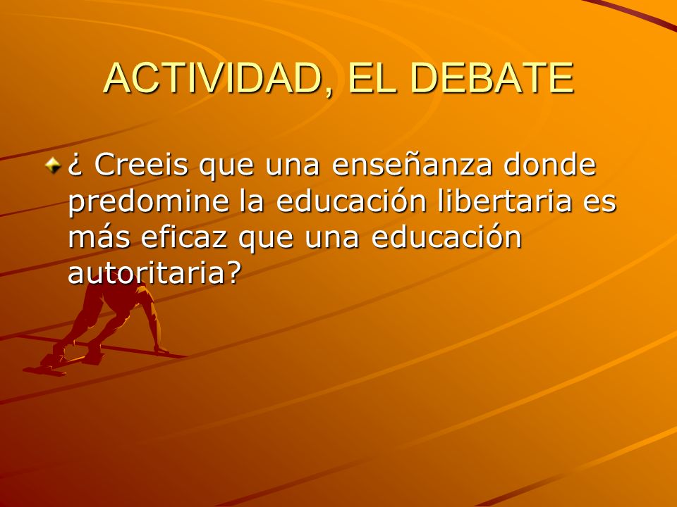 ACTIVIDAD, EL DEBATE ¿ Creeis que una enseñanza donde predomine la educación libertaria es más eficaz que una educación autoritaria