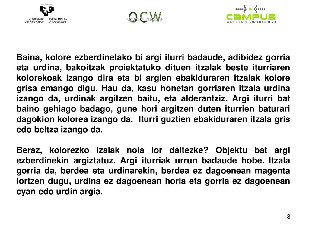 Baina, kolore ezberdinetako bi argi iturri badaude, adibidez gorria eta urdina, bakoitzak proiektatuko dituen itzalak beste iturriaren kolorekoak izango dira eta bi argien ebakiduraren itzalak kolore grisa emango digu. Hau da, kasu honetan gorriaren itzala urdina izango da, urdinak argitzen baitu, eta alderantziz. Argi iturri bat baino gehiago badago, gune hori argitzen duten iturrien baturari dagokion kolorea izango da. Iturri guztien ebakiduraren itzala gris edo beltza izango da.