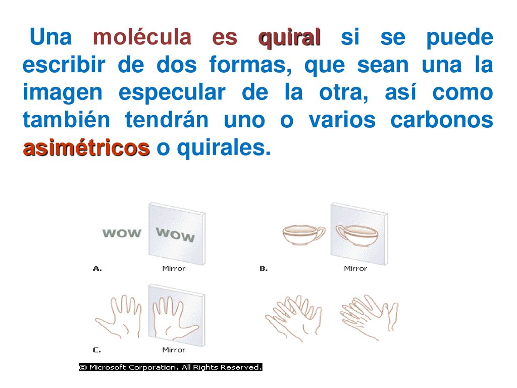 Una molécula es quiral si se puede escribir de dos formas, que sean una la imagen especular de la otra, así como también tendrán uno o varios carbonos asimétricos o quirales.