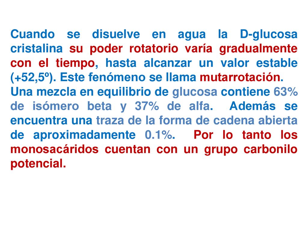 Cuando se disuelve en agua la D-glucosa cristalina su poder rotatorio varía gradualmente con el tiempo, hasta alcanzar un valor estable (+52,5º). Este fenómeno se llama mutarrotación.