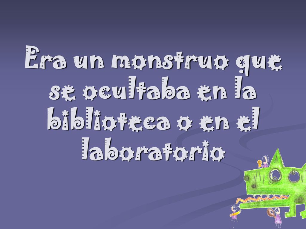 Era un monstruo que se ocultaba en la biblioteca o en el laboratorio