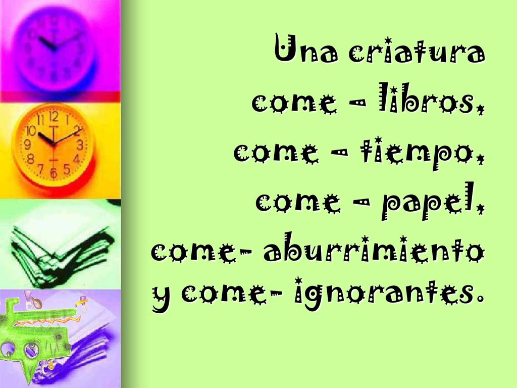 Una criatura come – libros, come – tiempo, come – papel, come- aburrimiento y come- ignorantes.