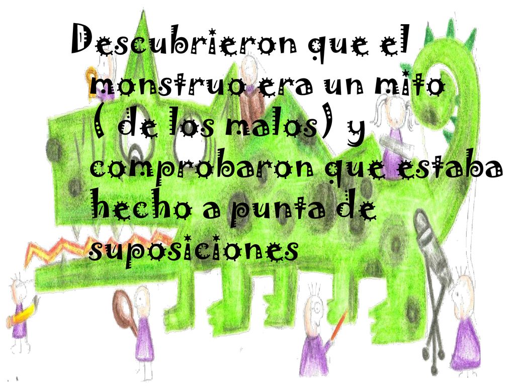 Descubrieron que el monstruo era un mito ( de los malos) y comprobaron que estaba hecho a punta de suposiciones