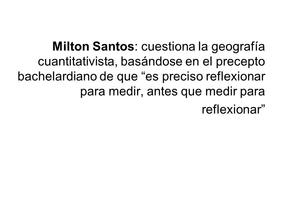 Milton Santos: cuestiona la geografía cuantitativista, basándose en el precepto bachelardiano de que es preciso reflexionar para medir, antes que medir para reflexionar