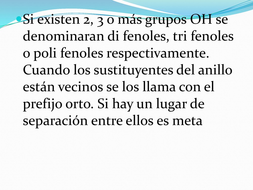 Si existen 2, 3 o más grupos OH se denominaran di fenoles, tri fenoles o poli fenoles respectivamente.