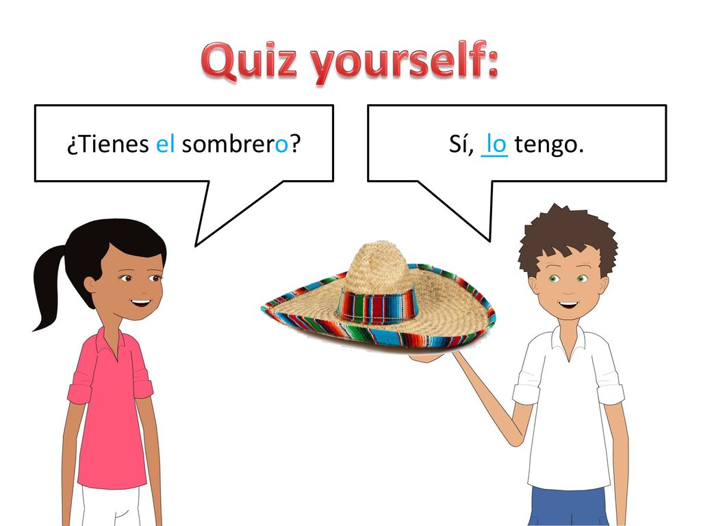 Quiz yourself: ¿Tienes el sombrero Sí, __ tengo. lo