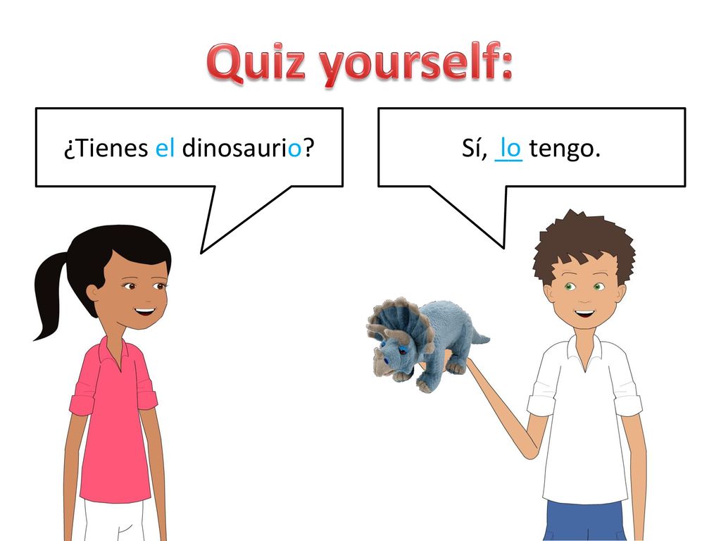 Quiz yourself: ¿Tienes el dinosaurio Sí, __ tengo. lo