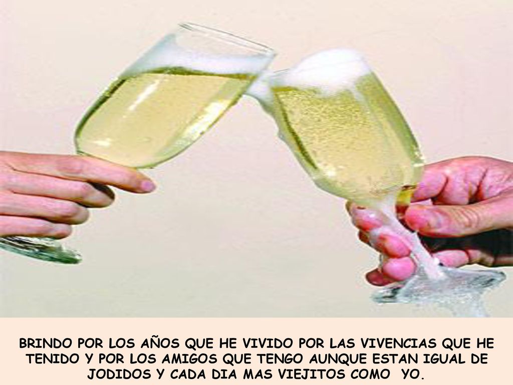 BRINDO POR LOS AÑOS QUE HE VIVIDO POR LAS VIVENCIAS QUE HE TENIDO Y POR LOS AMIGOS QUE TENGO AUNQUE ESTAN IGUAL DE JODIDOS Y CADA DIA MAS VIEJITOS COMO YO.