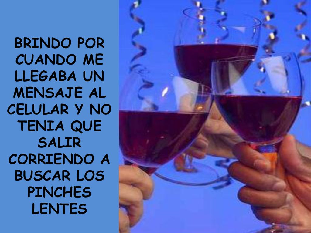 BRINDO POR CUANDO ME LLEGABA UN MENSAJE AL CELULAR Y NO TENIA QUE SALIR CORRIENDO A BUSCAR LOS PINCHES LENTES