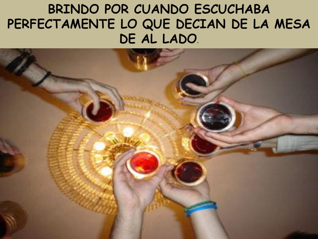 BRINDO POR CUANDO ESCUCHABA PERFECTAMENTE LO QUE DECIAN DE LA MESA DE AL LADO.