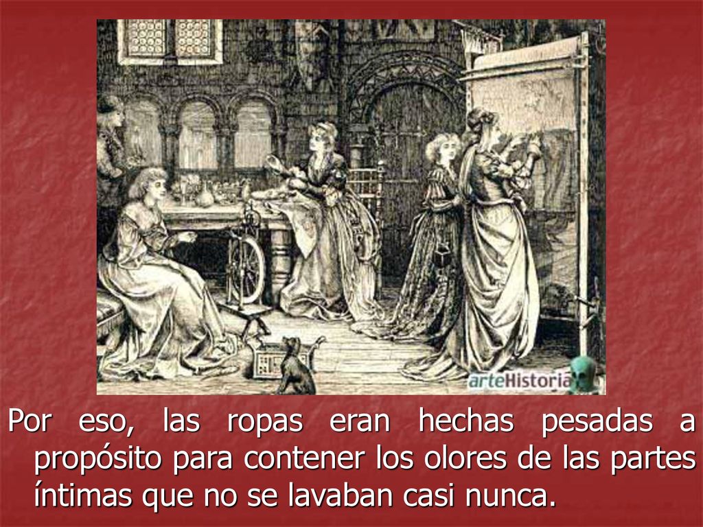 Por eso, las ropas eran hechas pesadas a propósito para contener los olores de las partes íntimas que no se lavaban casi nunca.