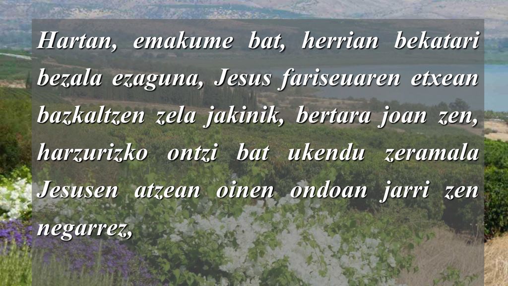 Hartan, emakume bat, herrian bekatari bezala ezaguna, Jesus fariseuaren etxean bazkaltzen zela jakinik, bertara joan zen, harzurizko ontzi bat ukendu zeramala Jesusen atzean oinen ondoan jarri zen negarrez,