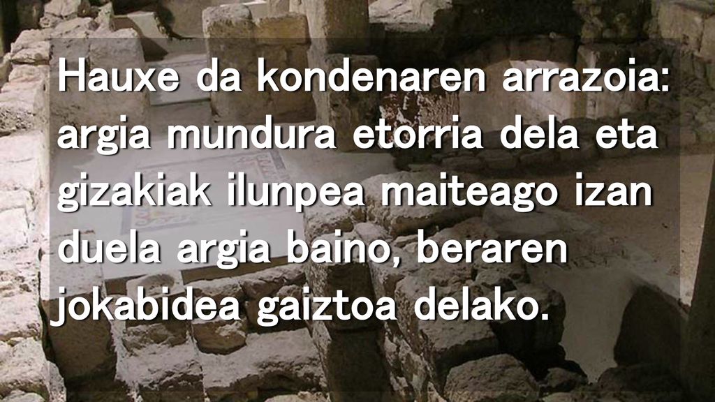 Hauxe da kondenaren arrazoia: argia mundura etorria dela eta gizakiak ilunpea maiteago izan duela argia baino, beraren jokabidea gaiztoa delako.