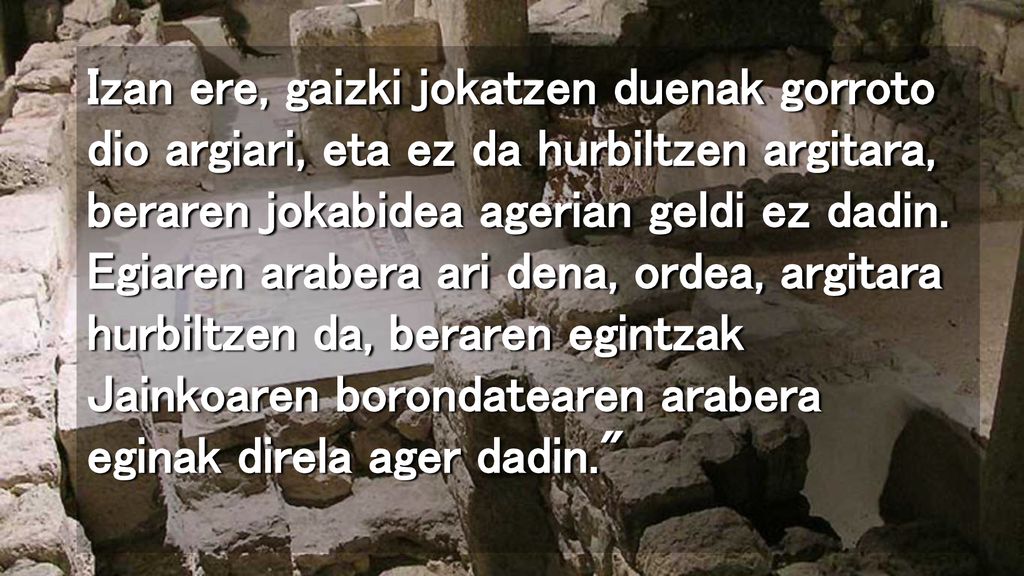 Izan ere, gaizki jokatzen duenak gorroto dio argiari, eta ez da hurbiltzen argitara, beraren jokabidea agerian geldi ez dadin.