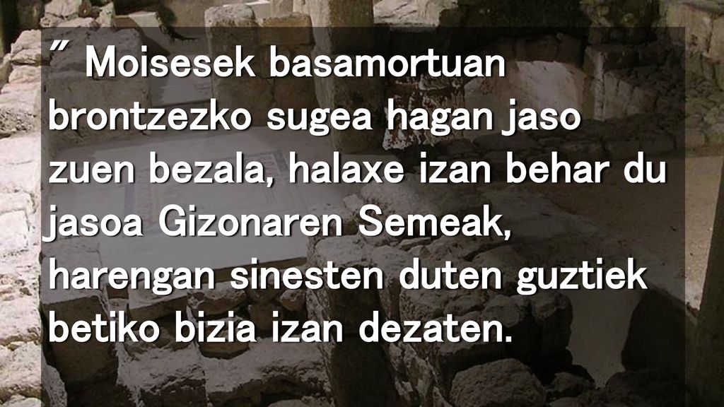 Moisesek basamortuan brontzezko sugea hagan jaso zuen bezala, halaxe izan behar du jasoa Gizonaren Semeak, harengan sinesten duten guztiek betiko bizia izan dezaten.
