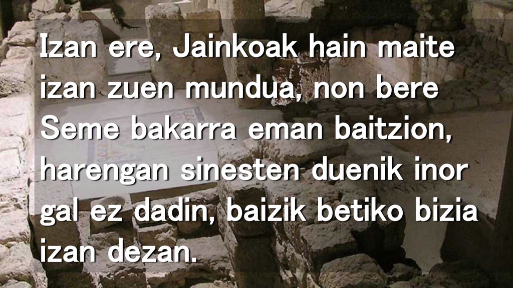 Izan ere, Jainkoak hain maite izan zuen mundua, non bere Seme bakarra eman baitzion, harengan sinesten duenik inor gal ez dadin, baizik betiko bizia izan dezan.