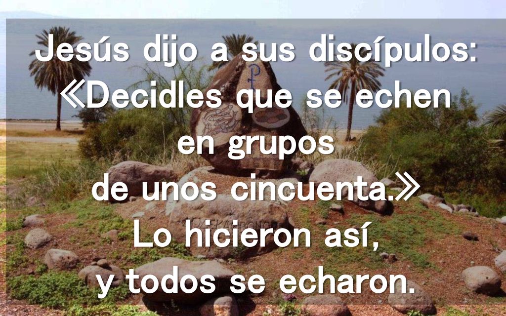 Jesús dijo a sus discípulos: «Decidles que se echen en grupos de unos cincuenta.» Lo hicieron así, y todos se echaron.
