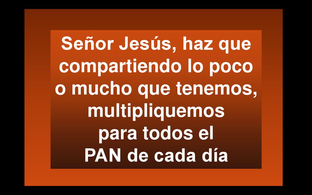 Señor Jesús, haz que compartiendo lo poco o mucho que tenemos, multipliquemos para todos el