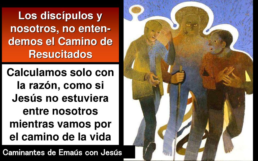 Los discípulos y nosotros, no enten-demos el Camino de Resucitados