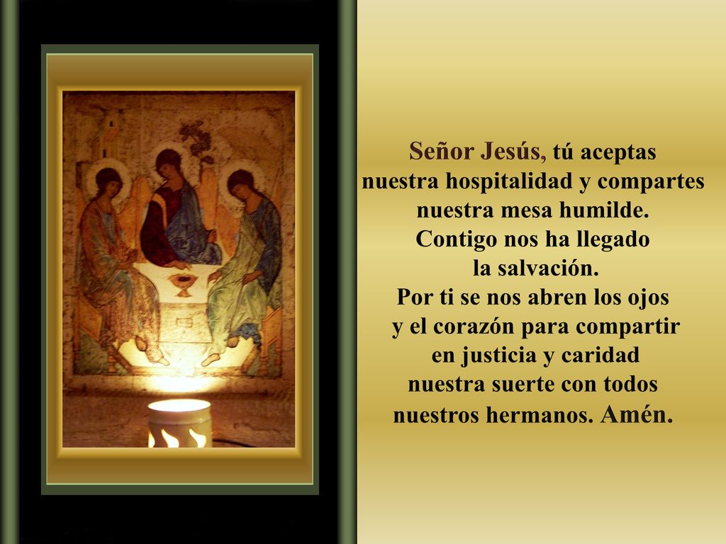 Señor Jesús, tú aceptas nuestra hospitalidad y compartes nuestra mesa humilde. Contigo nos ha llegado.