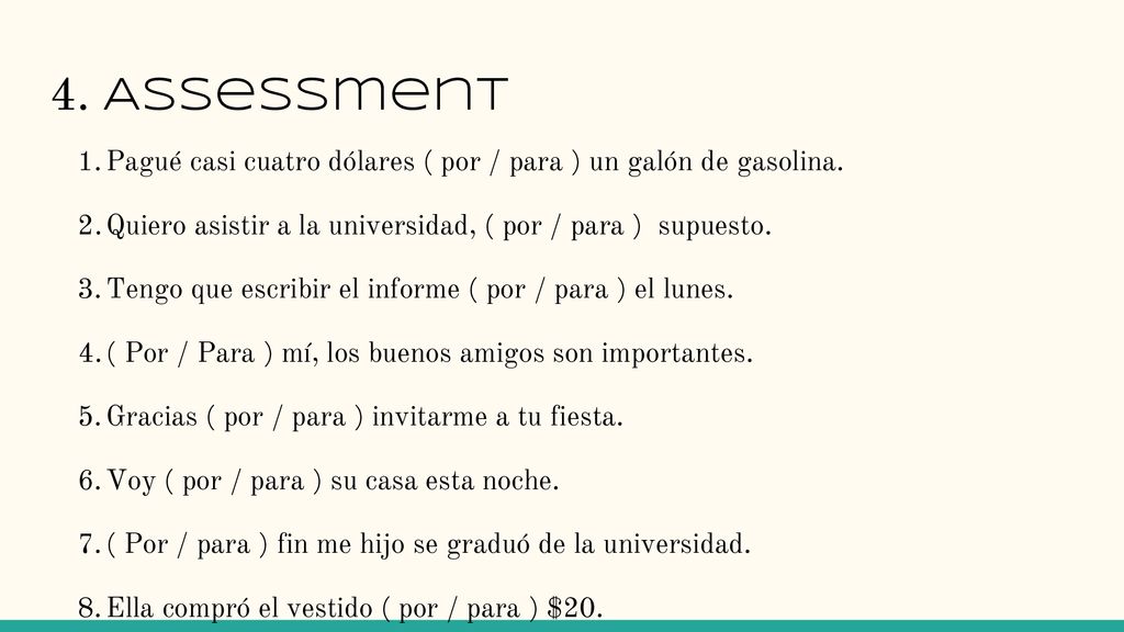 4. Assessment Pagué casi cuatro dólares ( por / para ) un galón de gasolina. Quiero asistir a la universidad, ( por / para ) supuesto.