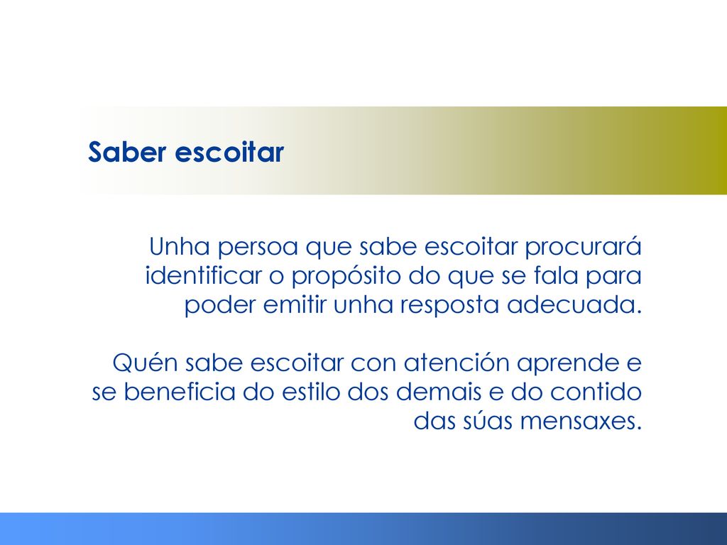 Saber escoitar Unha persoa que sabe escoitar procurará identificar o propósito do que se fala para poder emitir unha resposta adecuada.