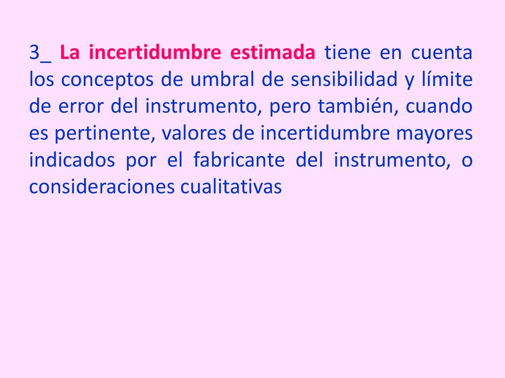 3_ La incertidumbre estimada tiene en cuenta los conceptos de umbral de sensibilidad y límite de error del instrumento, pero también, cuando es pertinente, valores de incertidumbre mayores indicados por el fabricante del instrumento, o consideraciones cualitativas