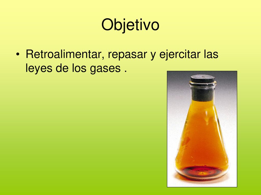 Objetivo Retroalimentar, repasar y ejercitar las leyes de los gases .