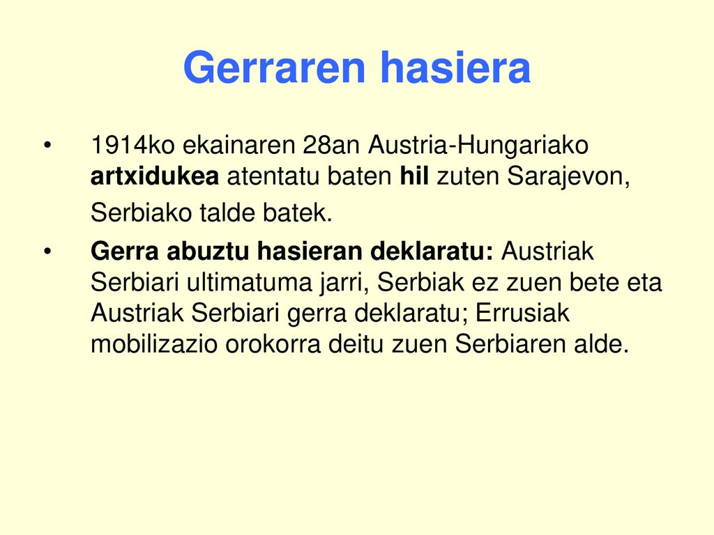 Gerraren hasiera 1914ko ekainaren 28an Austria-Hungariako artxidukea atentatu baten hil zuten Sarajevon, Serbiako talde batek.