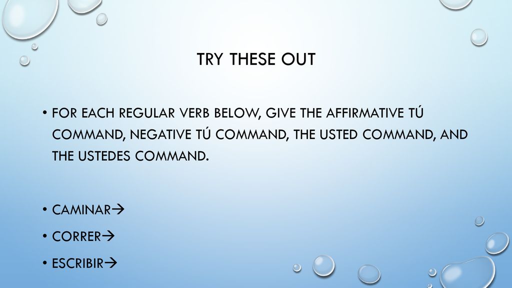 Try these out For each Regular verb below, give the Affirmative Tú command, Negative Tú Command, the Usted Command, and the Ustedes Command.