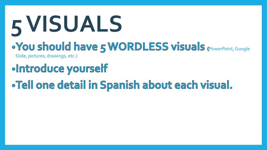 5 VISUALS You should have 5 WORDLESS visuals (PowerPoint, Google Slide, pictures, drawings, etc.) Introduce yourself.