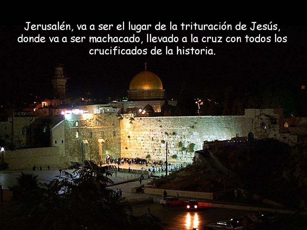 Jerusalén, va a ser el lugar de la trituración de Jesús, donde va a ser machacado, llevado a la cruz con todos los crucificados de la historia.