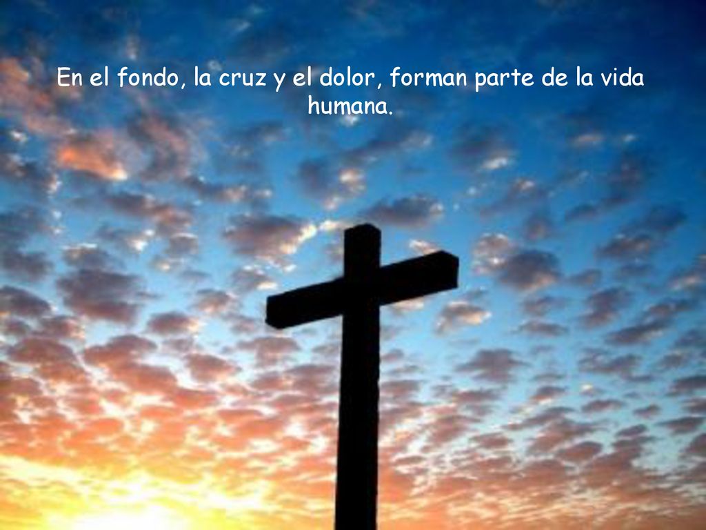 En el fondo, la cruz y el dolor, forman parte de la vida humana.