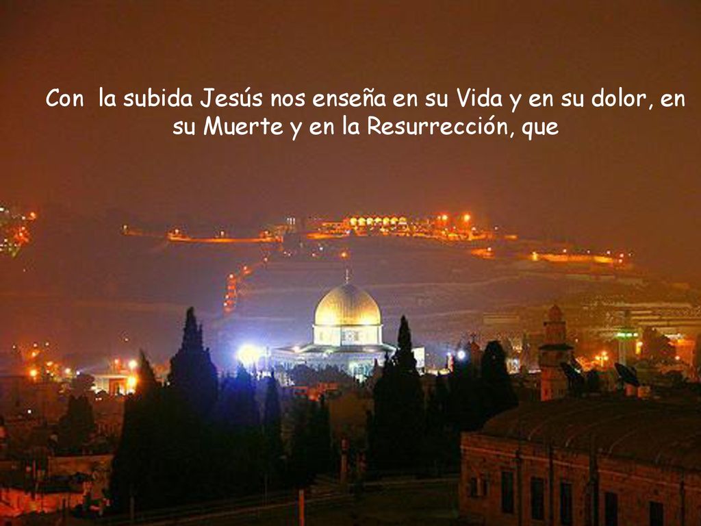 Con la subida Jesús nos enseña en su Vida y en su dolor, en su Muerte y en la Resurrección, que