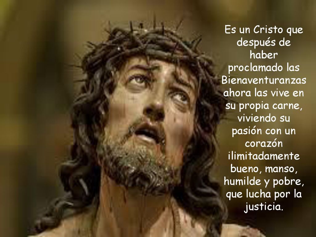 Es un Cristo que después de haber proclamado las Bienaventuranzas ahora las vive en su propia carne, viviendo su pasión con un corazón ilimitadamente bueno, manso, humilde y pobre, que lucha por la justicia.