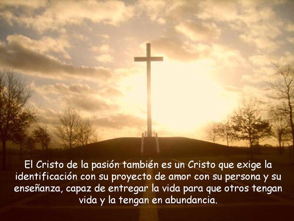 El Cristo de la pasión también es un Cristo que exige la identificación con su proyecto de amor con su persona y su enseñanza, capaz de entregar la vida para que otros tengan vida y la tengan en abundancia.