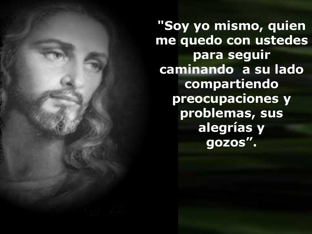 Soy yo mismo, quien me quedo con ustedes para seguir caminando a su lado compartiendo preocupaciones y problemas, sus alegrías y gozos .