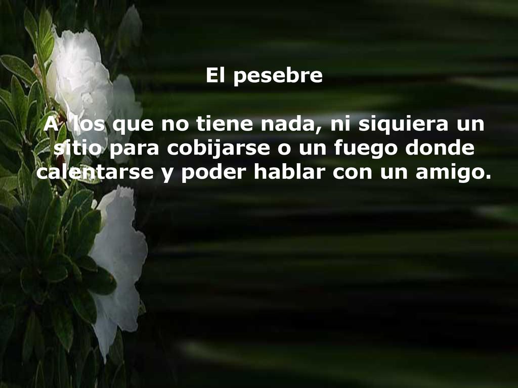El pesebre A los que no tiene nada, ni siquiera un sitio para cobijarse o un fuego donde calentarse y poder hablar con un amigo.