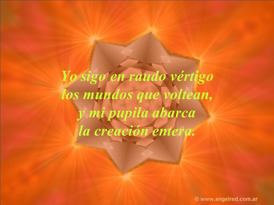 Yo sigo en raudo vértigo los mundos que voltean, y mi pupila abarca la creación entera.
