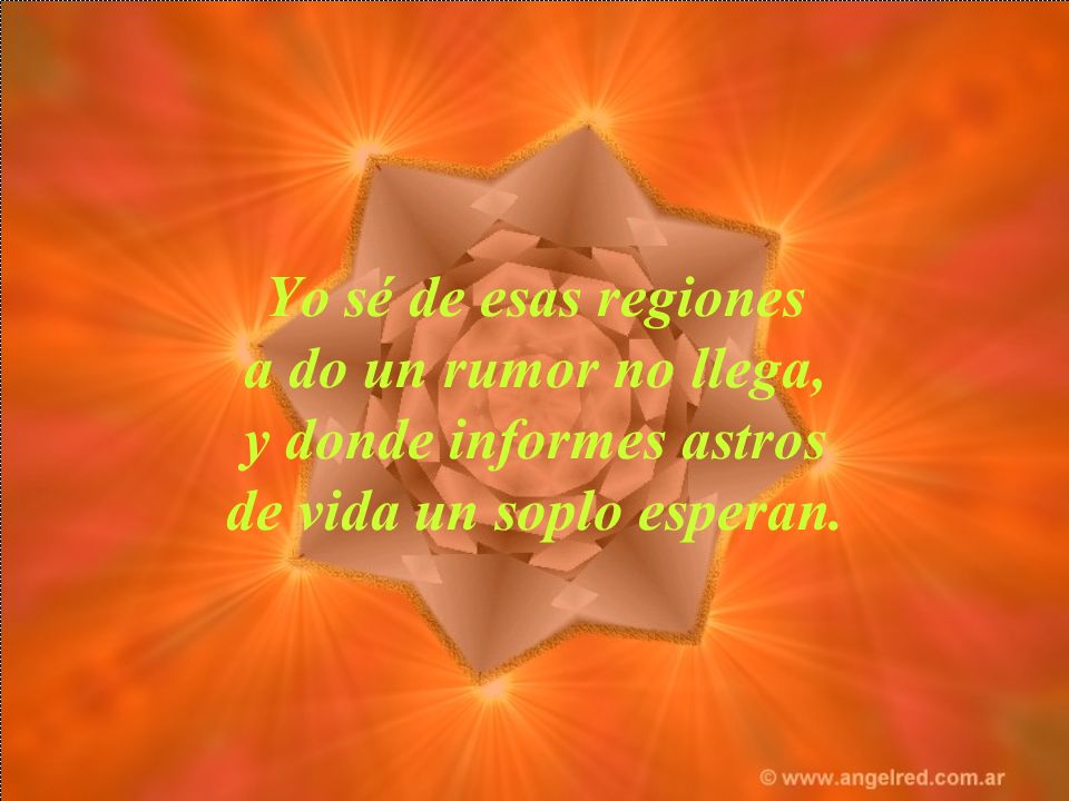 Yo sé de esas regiones a do un rumor no llega, y donde informes astros de vida un soplo esperan.
