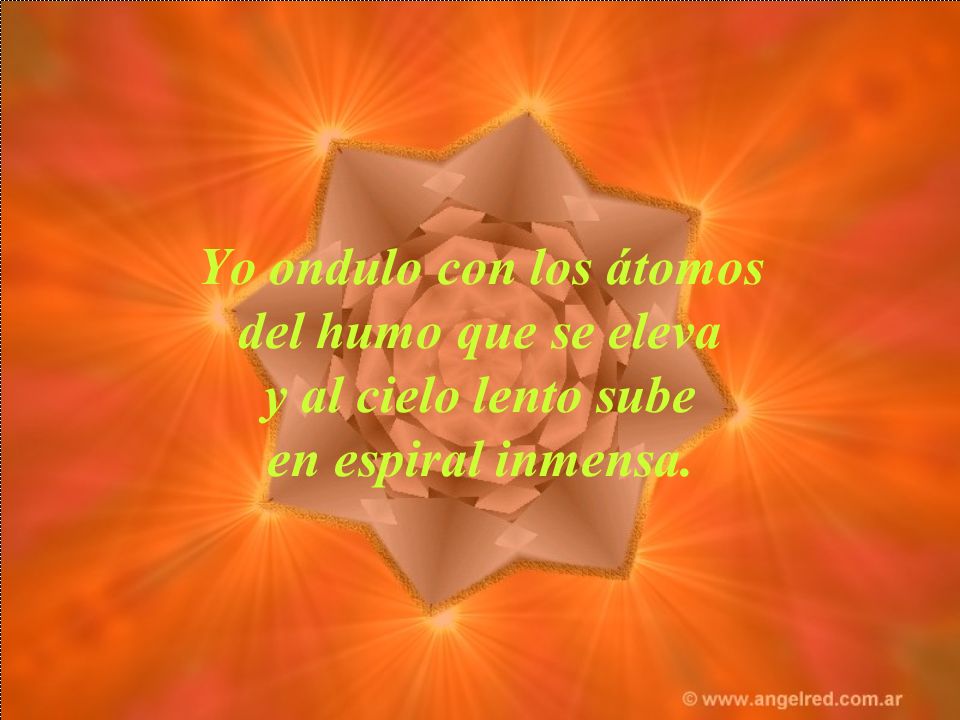 Yo ondulo con los átomos del humo que se eleva y al cielo lento sube en espiral inmensa.