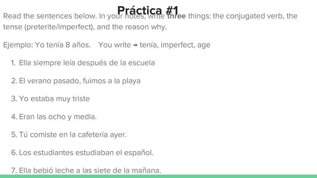 Práctica #1 Read the sentences below. In your notes, write three things: the conjugated verb, the tense (preterite/imperfect), and the reason why.