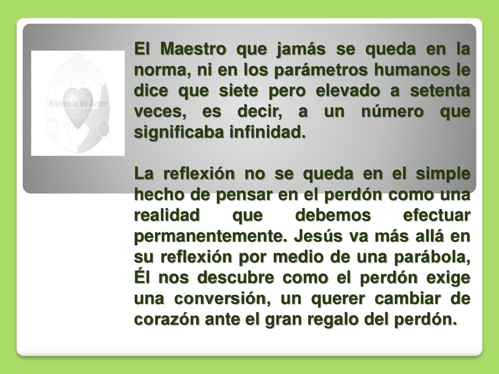 El Maestro que jamás se queda en la norma, ni en los parámetros humanos le dice que siete pero elevado a setenta veces, es decir, a un número que significaba infinidad.