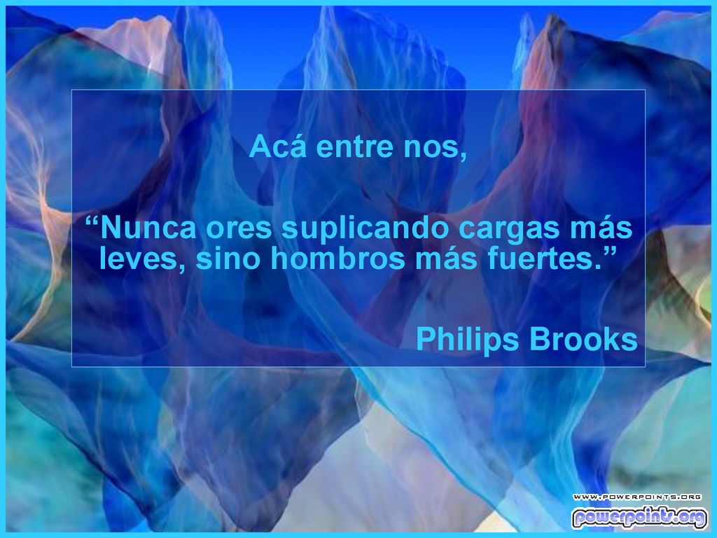 Nunca ores suplicando cargas más leves, sino hombros más fuertes.