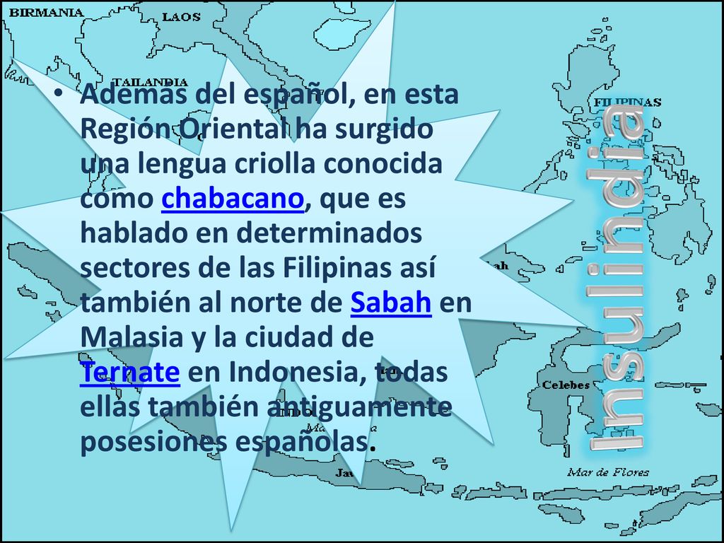 Además del español, en esta Región Oriental ha surgido una lengua criolla conocida como chabacano, que es hablado en determinados sectores de las Filipinas así también al norte de Sabah en Malasia y la ciudad de Ternate en Indonesia, todas ellas también antiguamente posesiones españolas.