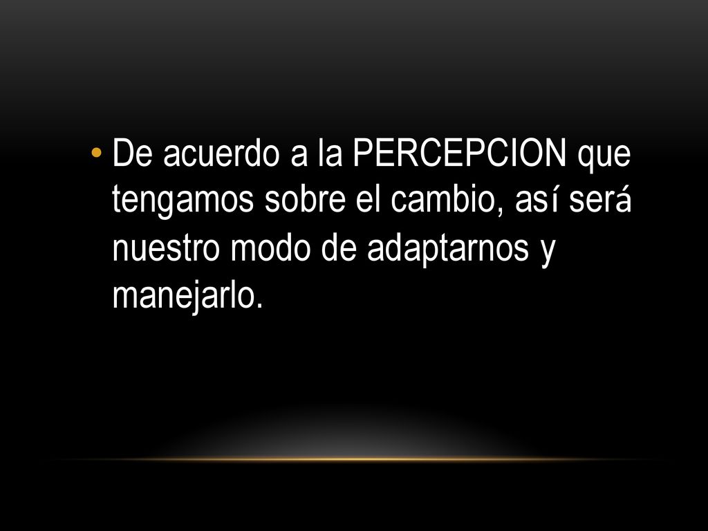 De acuerdo a la PERCEPCION que tengamos sobre el cambio, así será nuestro modo de adaptarnos y manejarlo.