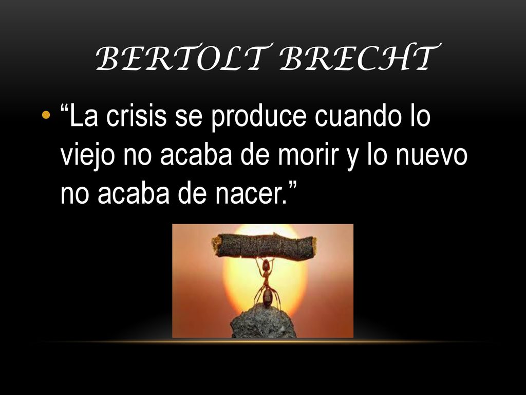 Bertolt brecht La crisis se produce cuando lo viejo no acaba de morir y lo nuevo no acaba de nacer.